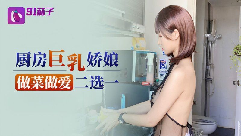 91茄子 廚房巨乳嬌娘做菜做愛二選一